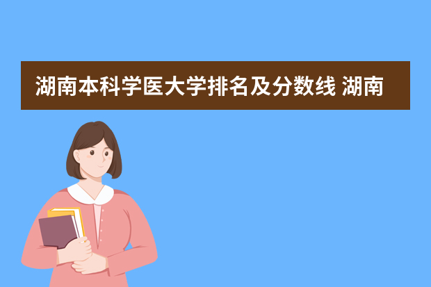 湖南本科学医大学排名及分数线 湖南全部大学排名及录取分数线